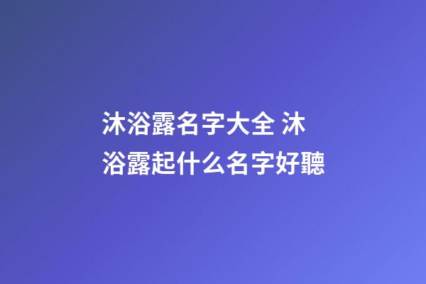 沐浴露名字大全 沐浴露起什么名字好聽-第1張-公司起名-玄機派